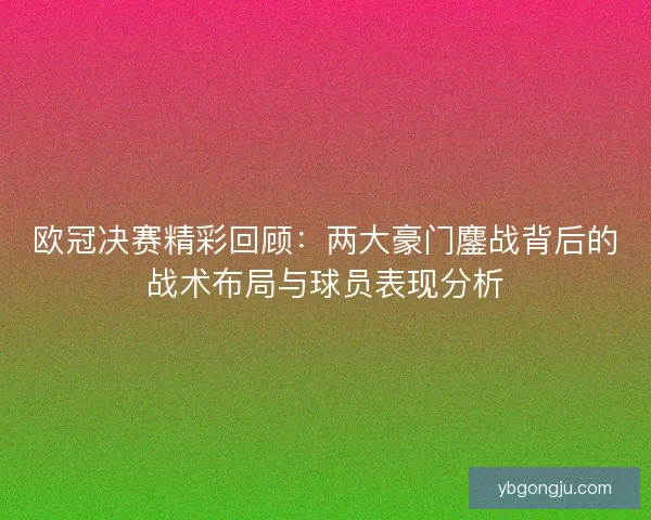 欧冠决赛精彩回顾：两大豪门鏖战背后的战术布局与球员表现分析