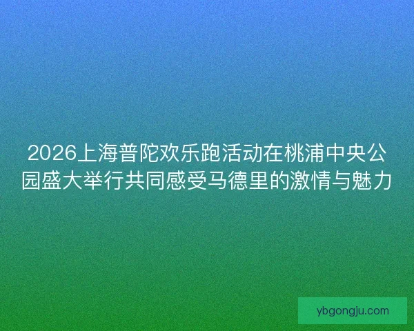 2026上海普陀欢乐跑活动在桃浦中央公园盛大举行共同感受马德里的激情与魅力