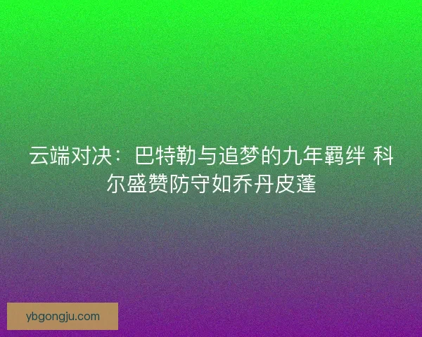 云端对决：巴特勒与追梦的九年羁绊 科尔盛赞防守如乔丹皮蓬