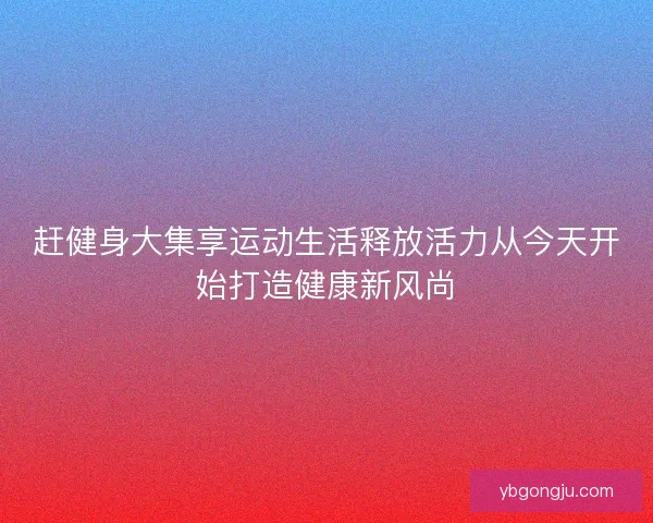 赶健身大集享运动生活释放活力从今天开始打造健康新风尚