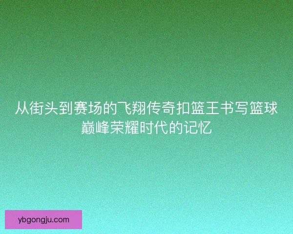 从街头到赛场的飞翔传奇扣篮王书写篮球巅峰荣耀时代的记忆