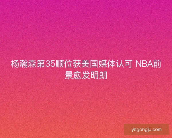 杨瀚森第35顺位获美国媒体认可 NBA前景愈发明朗