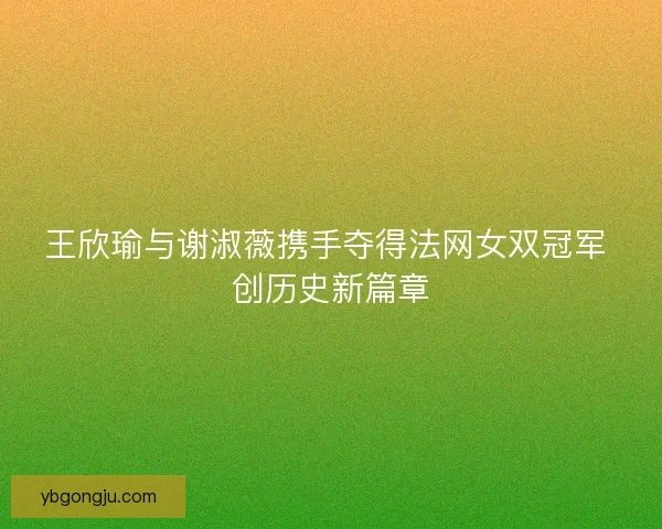 王欣瑜与谢淑薇携手夺得法网女双冠军 创历史新篇章