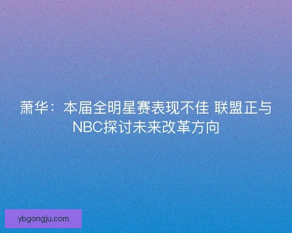 萧华：本届全明星赛表现不佳 联盟正与NBC探讨未来改革方向